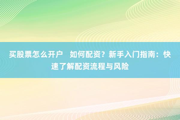 买股票怎么开户   如何配资？新手入门指南：快速了解配资流程与风险