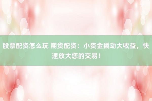 股票配资怎么玩 期货配资：小资金撬动大收益，快速放大您的交易！