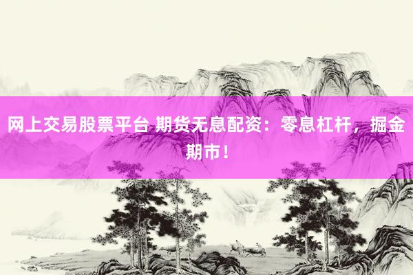 网上交易股票平台 期货无息配资：零息杠杆，掘金期市！