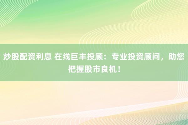 炒股配资利息 在线巨丰投顾：专业投资顾问，助您把握股市良机！