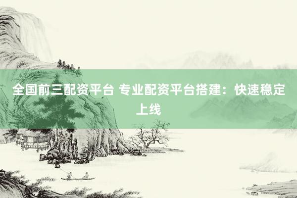全国前三配资平台 专业配资平台搭建：快速稳定上线