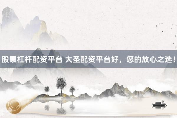 股票杠杆配资平台 大圣配资平台好，您的放心之选！