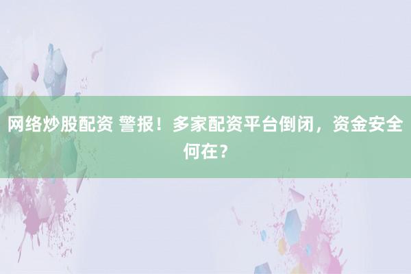 网络炒股配资 警报！多家配资平台倒闭，资金安全何在？