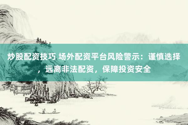 炒股配资技巧 场外配资平台风险警示：谨慎选择，远离非法配资，保障投资安全