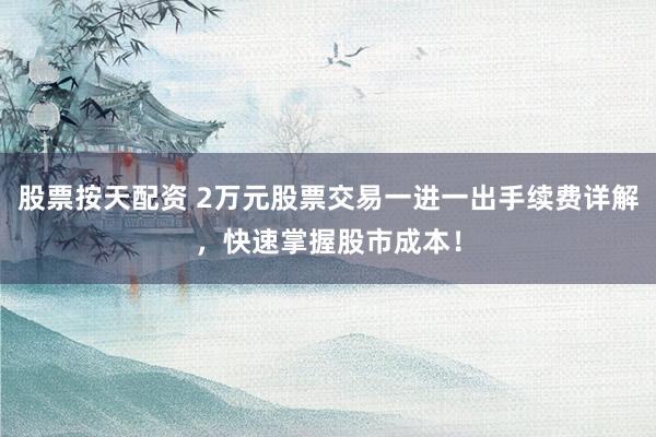 股票按天配资 2万元股票交易一进一出手续费详解，快速掌握股市成本！