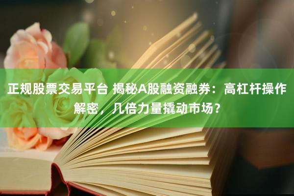 正规股票交易平台 揭秘A股融资融券：高杠杆操作解密，几倍力量撬动市场？