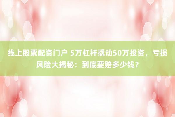 线上股票配资门户 5万杠杆撬动50万投资，亏损风险大揭秘：到底要赔多少钱？