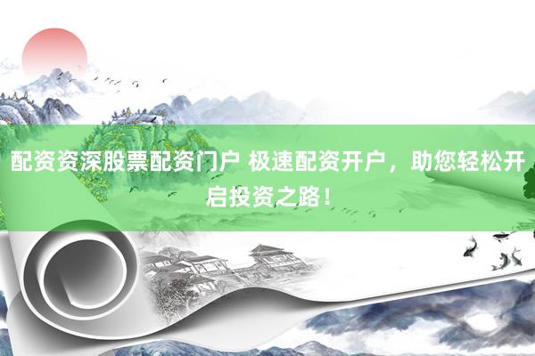 配资资深股票配资门户 极速配资开户，助您轻松开启投资之路！