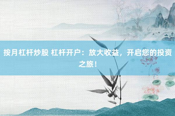 按月杠杆炒股 杠杆开户：放大收益，开启您的投资之旅！
