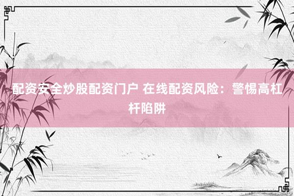 配资安全炒股配资门户 在线配资风险：警惕高杠杆陷阱