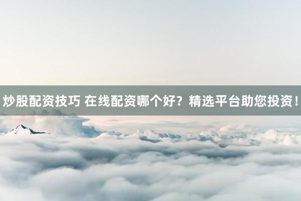 炒股配资技巧 在线配资哪个好？精选平台助您投资！
