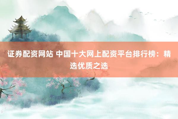 证券配资网站 中国十大网上配资平台排行榜：精选优质之选