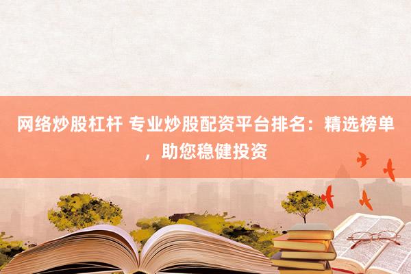 网络炒股杠杆 专业炒股配资平台排名：精选榜单，助您稳健投资
