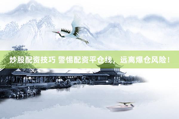 炒股配资技巧 警惕配资平仓线，远离爆仓风险！