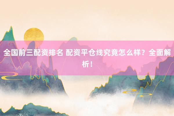 全国前三配资排名 配资平仓线究竟怎么样？全面解析！