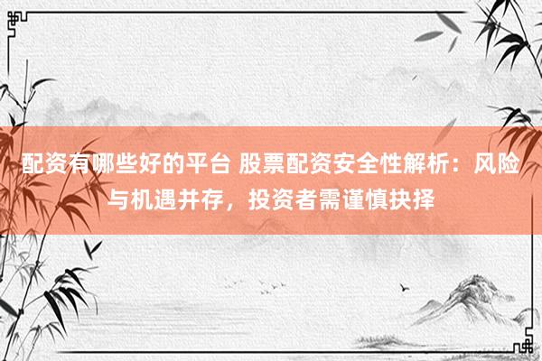 配资有哪些好的平台 股票配资安全性解析：风险与机遇并存，投资者需谨慎抉择