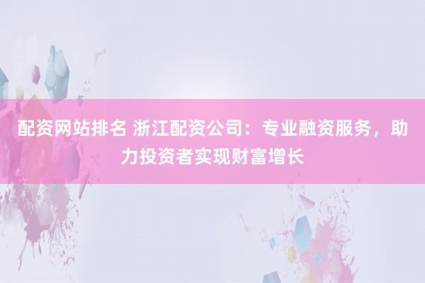 配资网站排名 浙江配资公司：专业融资服务，助力投资者实现财富增长