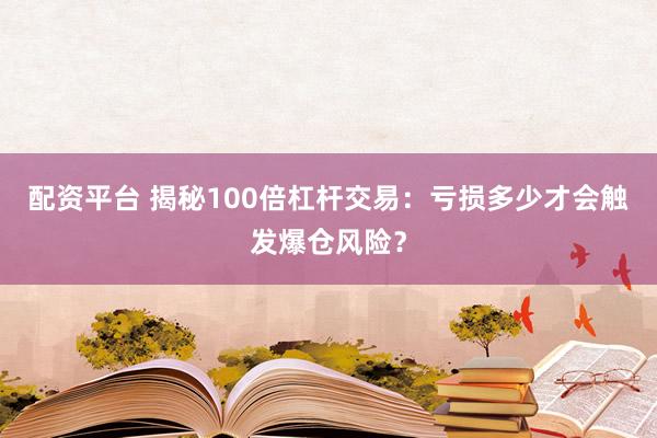 配资平台 揭秘100倍杠杆交易：亏损多少才会触发爆仓风险？