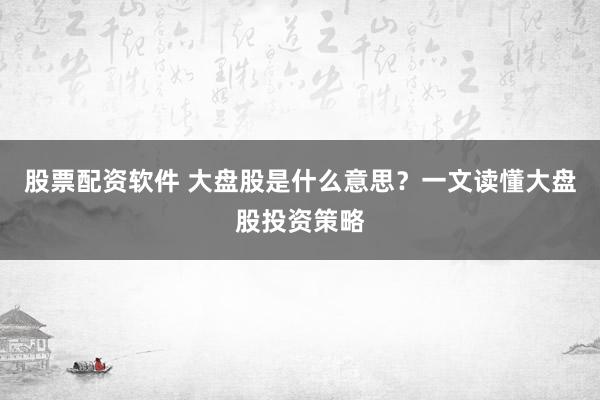股票配资软件 大盘股是什么意思？一文读懂大盘股投资策略