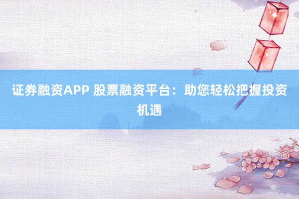 证券融资APP 股票融资平台：助您轻松把握投资机遇