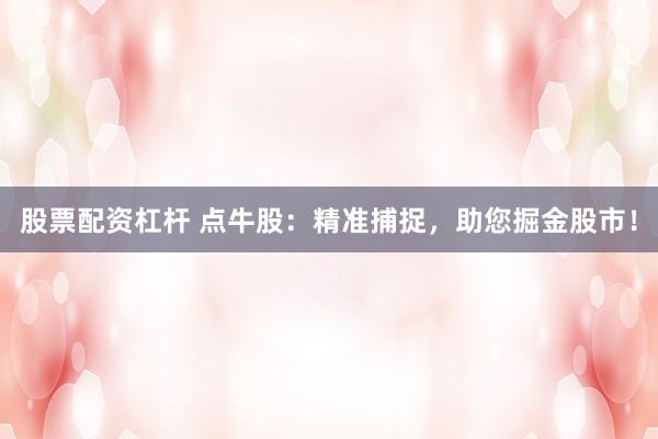 股票配资杠杆 点牛股：精准捕捉，助您掘金股市！