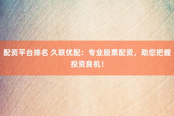 配资平台排名 久联优配：专业股票配资，助您把握投资良机！