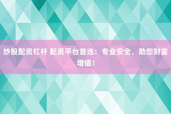 炒股配资杠杆 配资平台首选：专业安全，助您财富增值！