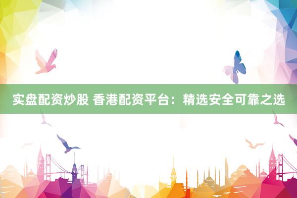 实盘配资炒股 香港配资平台：精选安全可靠之选