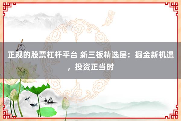 正规的股票杠杆平台 新三板精选层：掘金新机遇，投资正当时