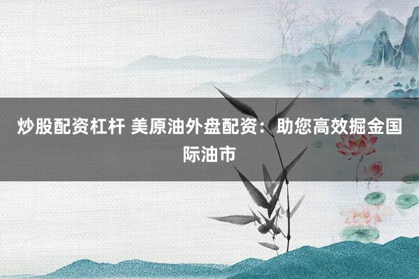 炒股配资杠杆 美原油外盘配资：助您高效掘金国际油市