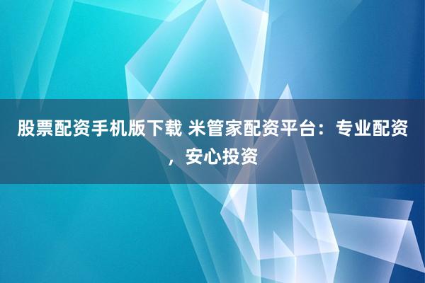 股票配资手机版下载 米管家配资平台：专业配资，安心投资