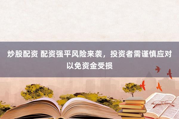 炒股配资 配资强平风险来袭，投资者需谨慎应对以免资金受损