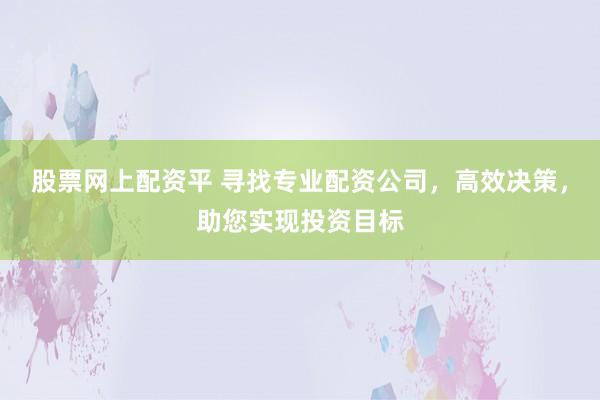 股票网上配资平 寻找专业配资公司，高效决策，助您实现投资目标