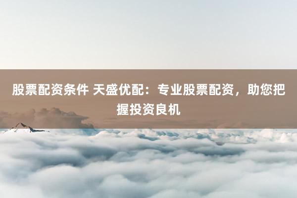 股票配资条件 天盛优配：专业股票配资，助您把握投资良机