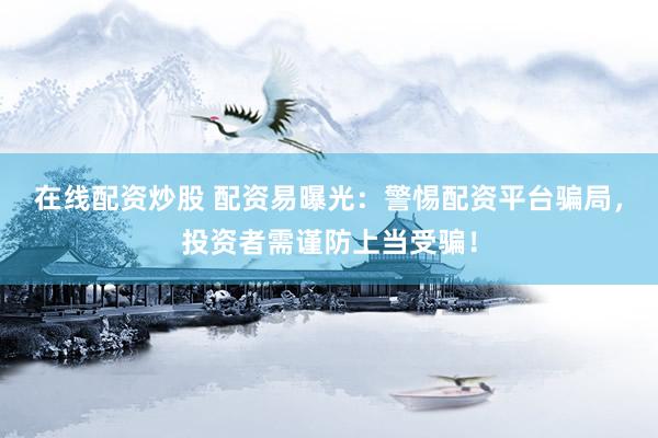 在线配资炒股 配资易曝光：警惕配资平台骗局，投资者需谨防上当受骗！