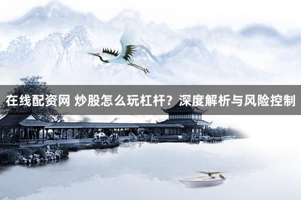 在线配资网 炒股怎么玩杠杆？深度解析与风险控制