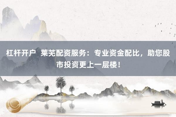 杠杆开户  莱芜配资服务：专业资金配比，助您股市投资更上一层楼！